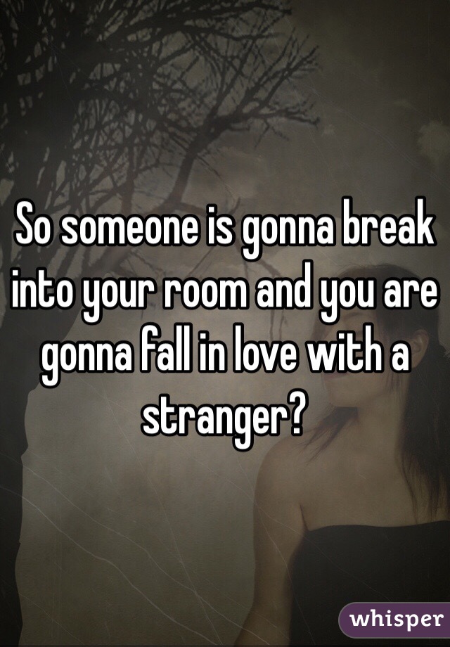 So someone is gonna break into your room and you are gonna fall in love with a stranger?