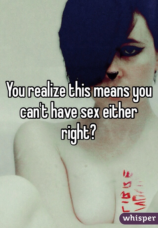 You realize this means you can't have sex either right?