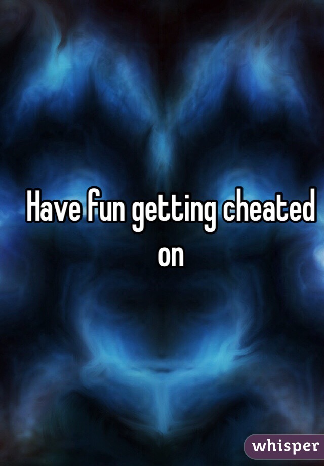 Have fun getting cheated on