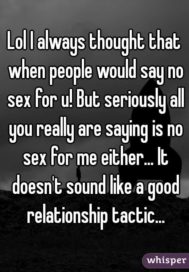 Lol I always thought that when people would say no sex for u! But seriously all you really are saying is no sex for me either... It doesn't sound like a good relationship tactic...