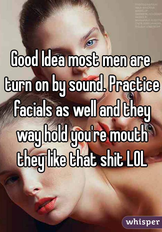 Good Idea most men are turn on by sound. Practice facials as well and they way hold you're mouth they like that shit LOL