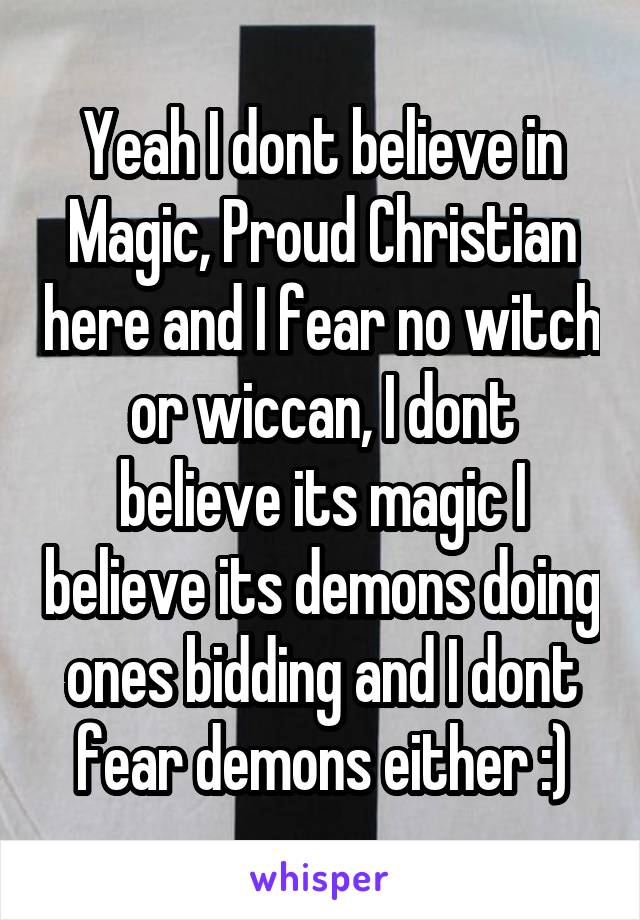 Yeah I dont believe in Magic, Proud Christian here and I fear no witch or wiccan, I dont believe its magic I believe its demons doing ones bidding and I dont fear demons either :)