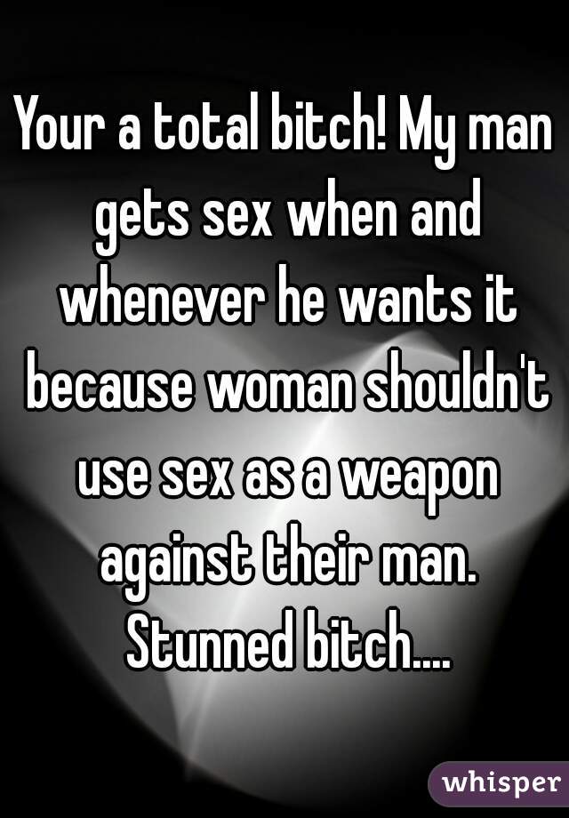 Your a total bitch! My man gets sex when and whenever he wants it because woman shouldn't use sex as a weapon against their man. Stunned bitch....