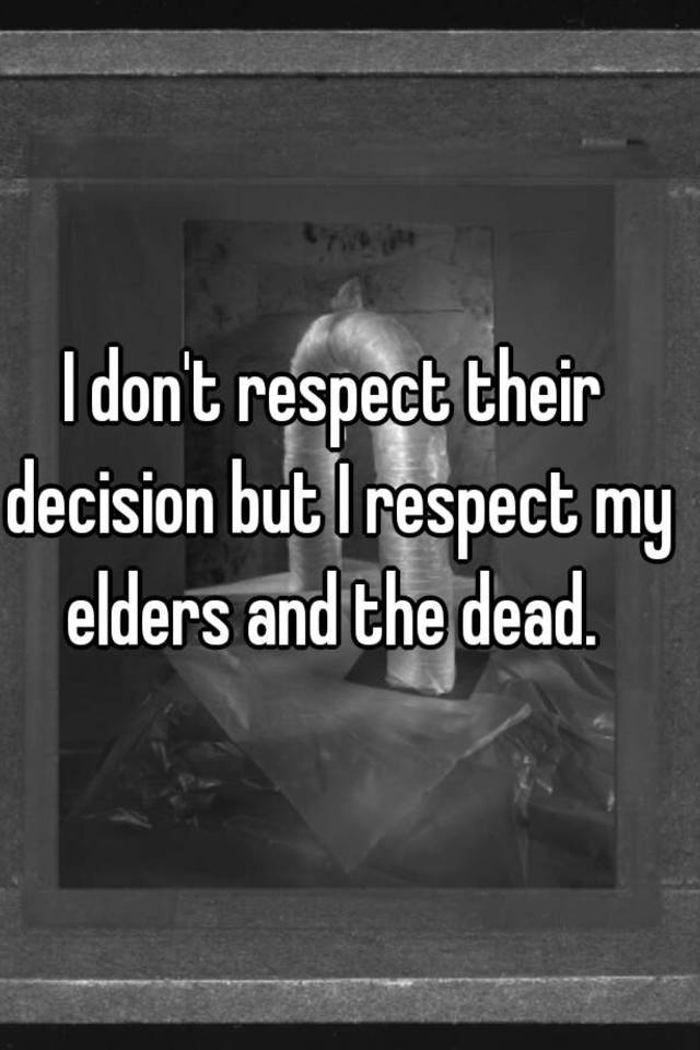 i-don-t-respect-their-decision-but-i-respect-my-elders-and-the-dead