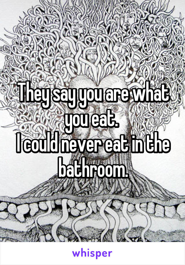 They say you are what you eat. 
I could never eat in the bathroom.
