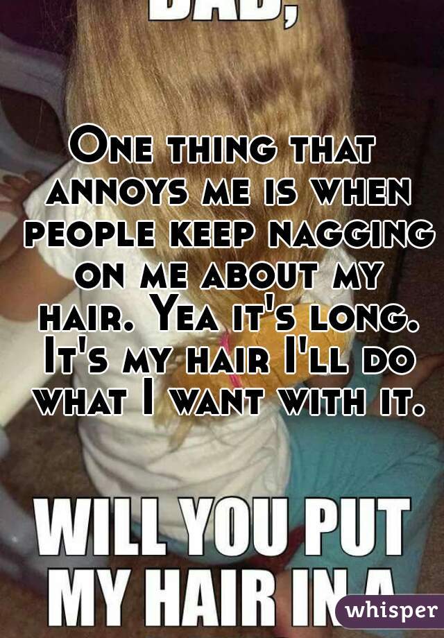 One thing that annoys me is when people keep nagging on me about my hair. Yea it's long. It's my hair I'll do what I want with it.
