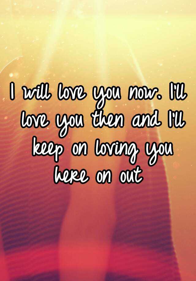 i-will-love-you-now-i-ll-love-you-then-and-i-ll-keep-on-loving-you