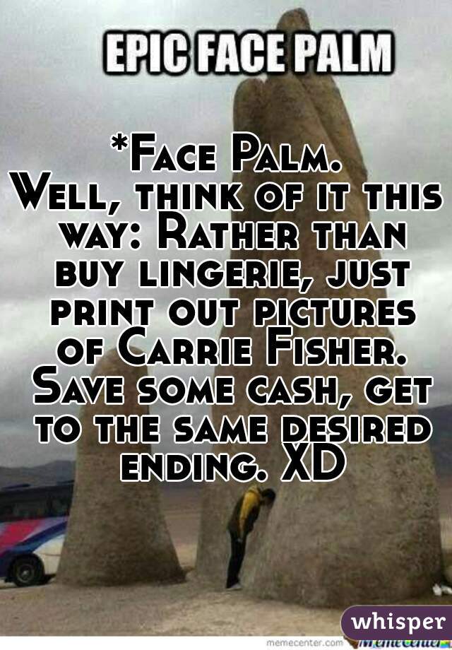 *Face Palm.
Well, think of it this way: Rather than buy lingerie, just print out pictures of Carrie Fisher. Save some cash, get to the same desired ending. XD