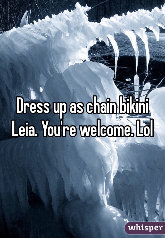 Dress up as chain bikini Leia. You're welcome. Lol