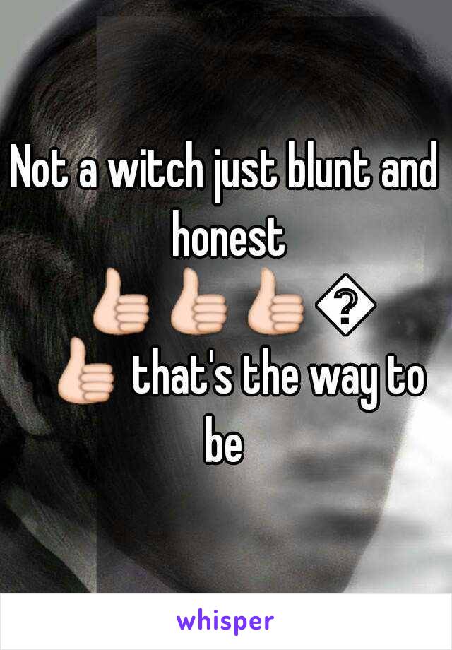 Not a witch just blunt and honest 👍👍👍👍👍 that's the way to be 