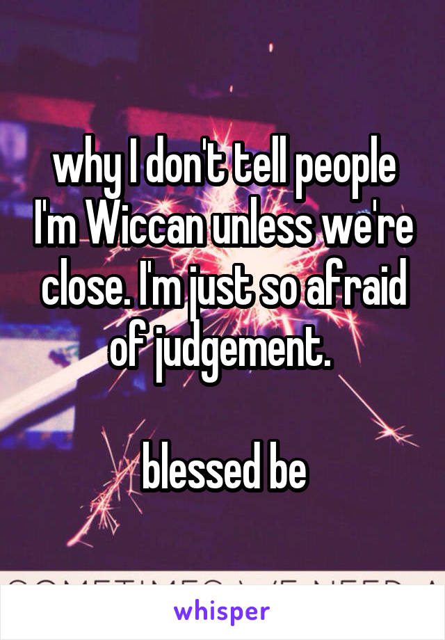 why I don't tell people I'm Wiccan unless we're close. I'm just so afraid of judgement. 

blessed be