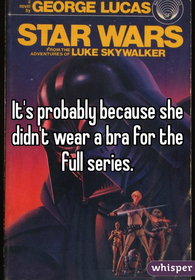It's probably because she didn't wear a bra for the full series.