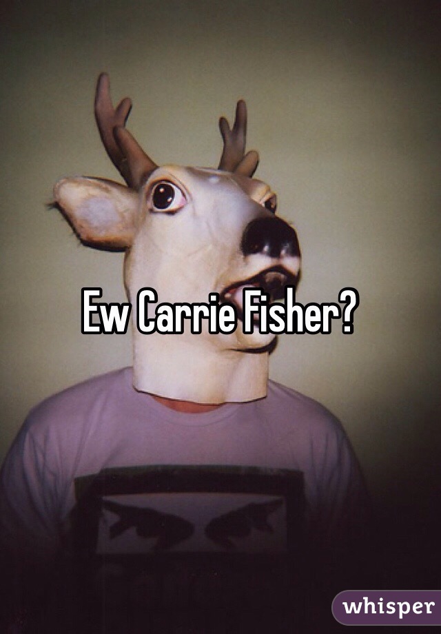 Ew Carrie Fisher?