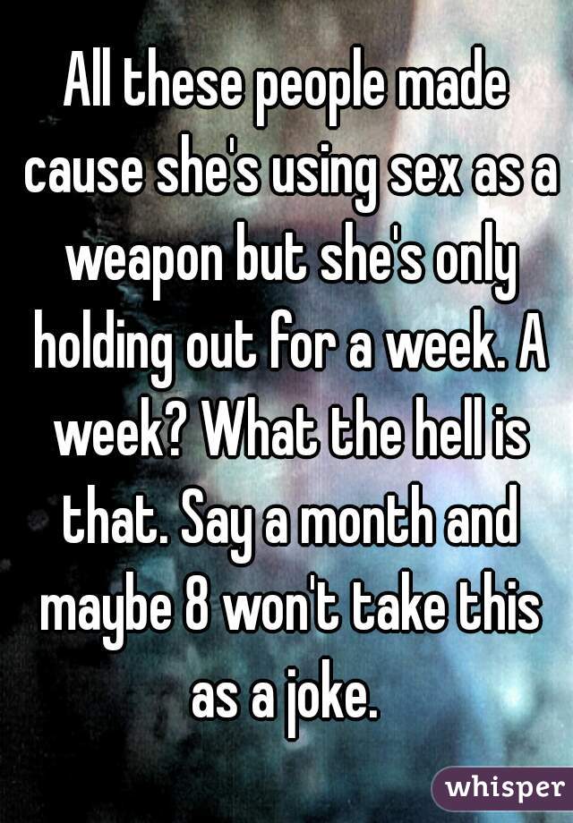 All these people made cause she's using sex as a weapon but she's only holding out for a week. A week? What the hell is that. Say a month and maybe 8 won't take this as a joke. 