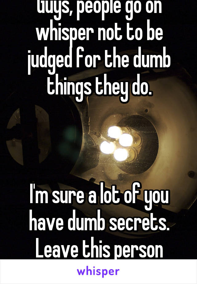 Guys, people go on whisper not to be judged for the dumb things they do.



I'm sure a lot of you have dumb secrets.
Leave this person alone.