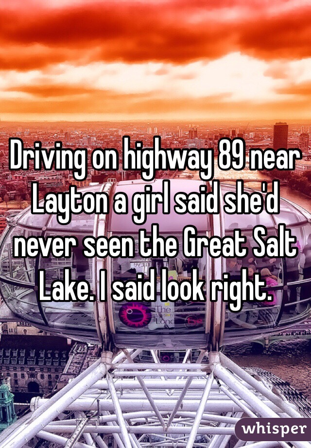 Driving on highway 89 near Layton a girl said she'd never seen the Great Salt Lake. I said look right. 