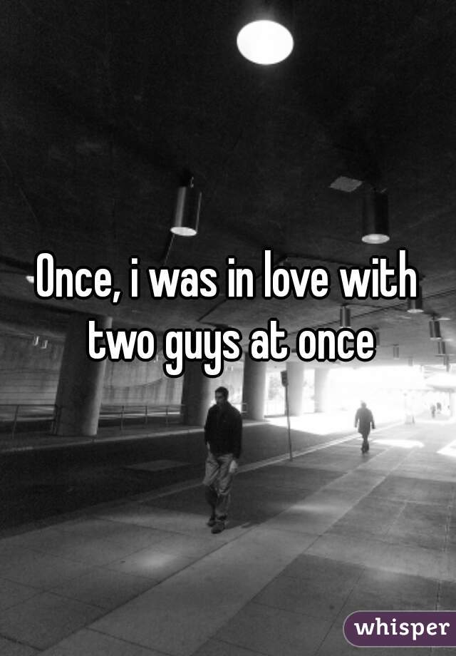 Once, i was in love with two guys at once
