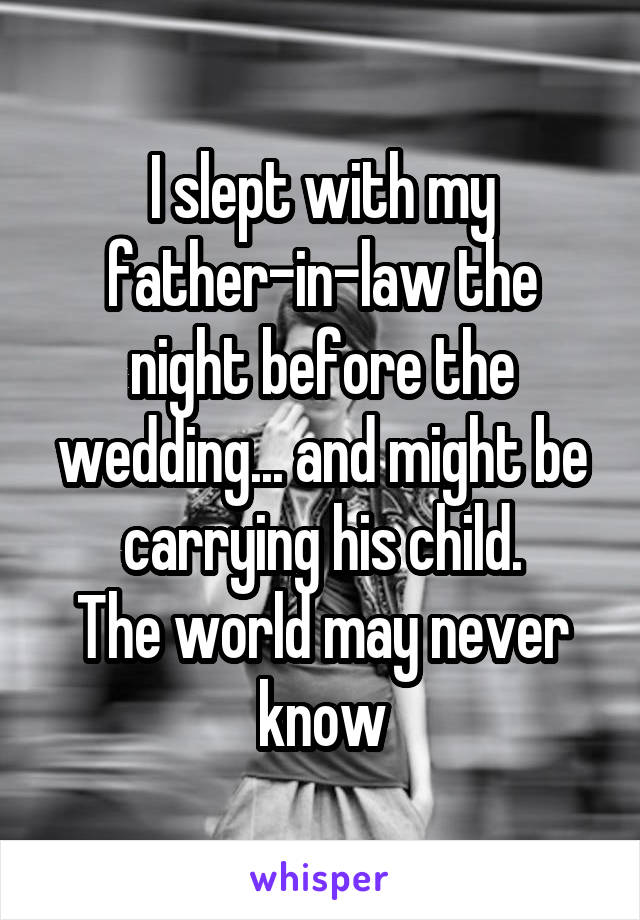 I slept with my father-in-law the night before the wedding... and might be carrying his child.
The world may never know