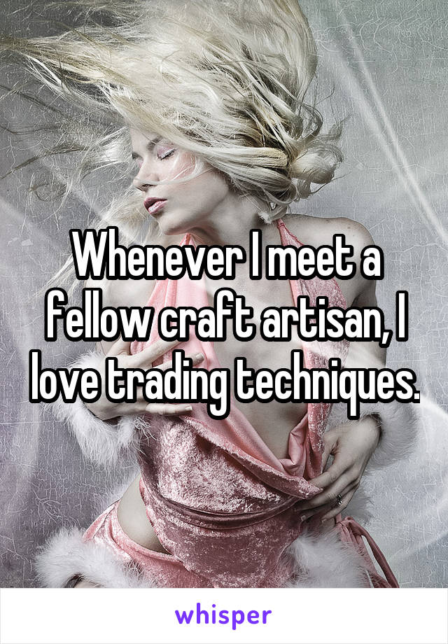 Whenever I meet a fellow craft artisan, I love trading techniques.