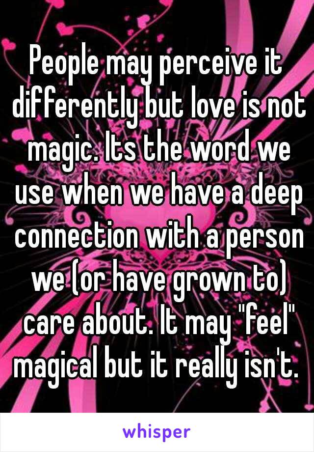 People may perceive it differently but love is not magic. Its the word we use when we have a deep connection with a person we (or have grown to) care about. It may "feel" magical but it really isn't. 