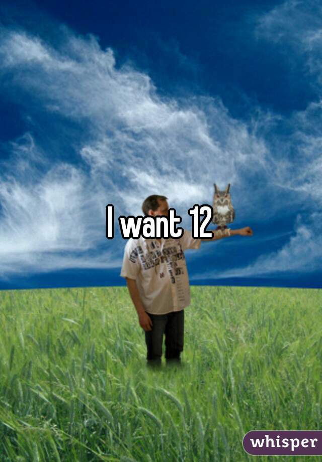 I want 12