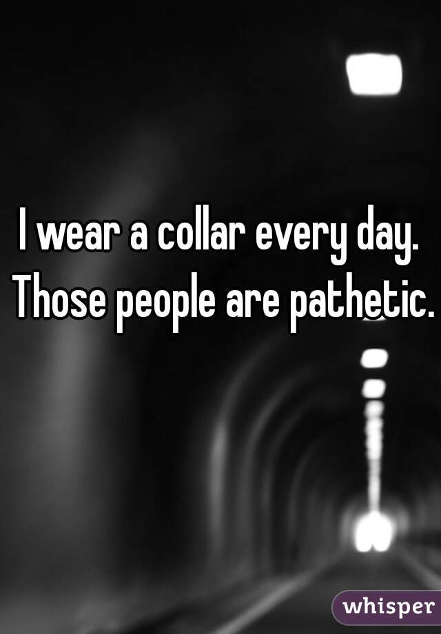 I wear a collar every day. Those people are pathetic. 