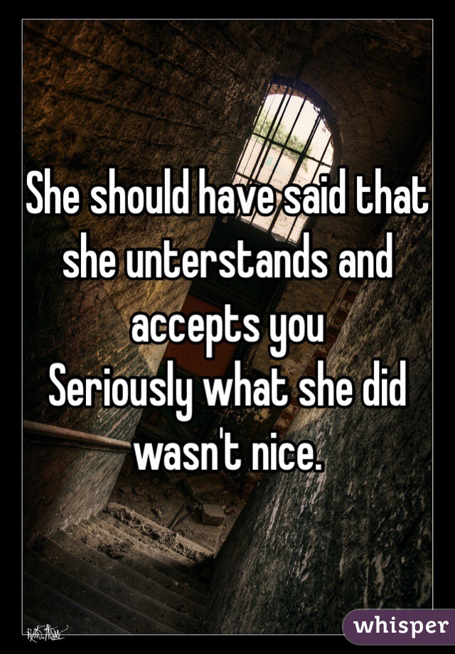 She should have said that she unterstands and accepts you 
Seriously what she did wasn't nice.