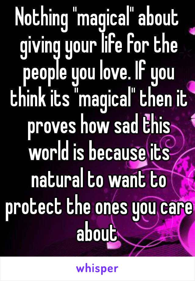 Nothing "magical" about giving your life for the people you love. If you think its "magical" then it proves how sad this world is because its natural to want to protect the ones you care about 