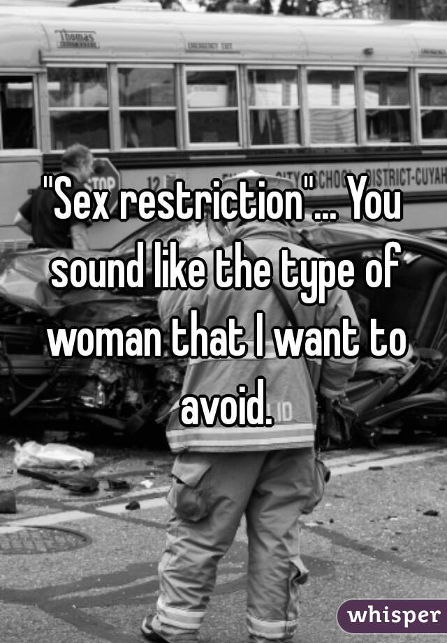 "Sex restriction"... You sound like the type of woman that I want to avoid.