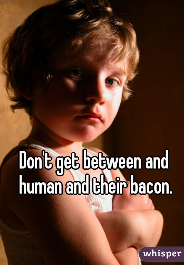 Don't get between and human and their bacon.