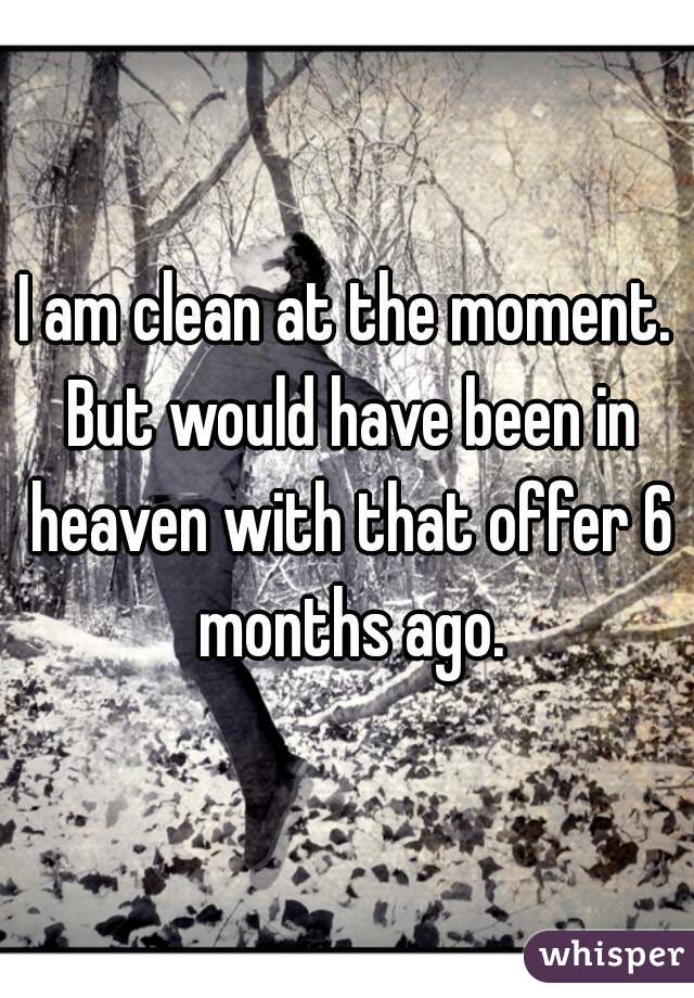 I am clean at the moment. But would have been in heaven with that offer 6 months ago.