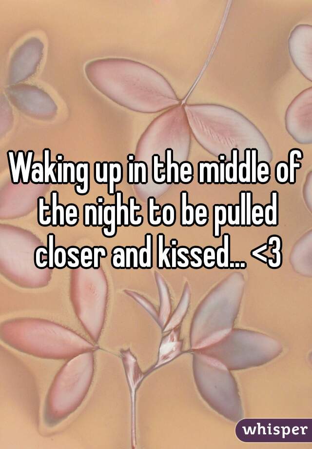 Waking up in the middle of the night to be pulled closer and kissed... <3