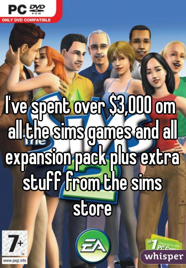I've spent over $3,000 om all the sims games and all expansion pack plus extra stuff from the sims store