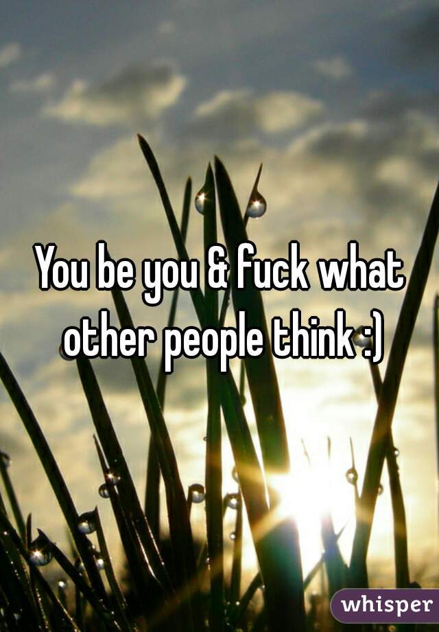 You be you & fuck what other people think :)