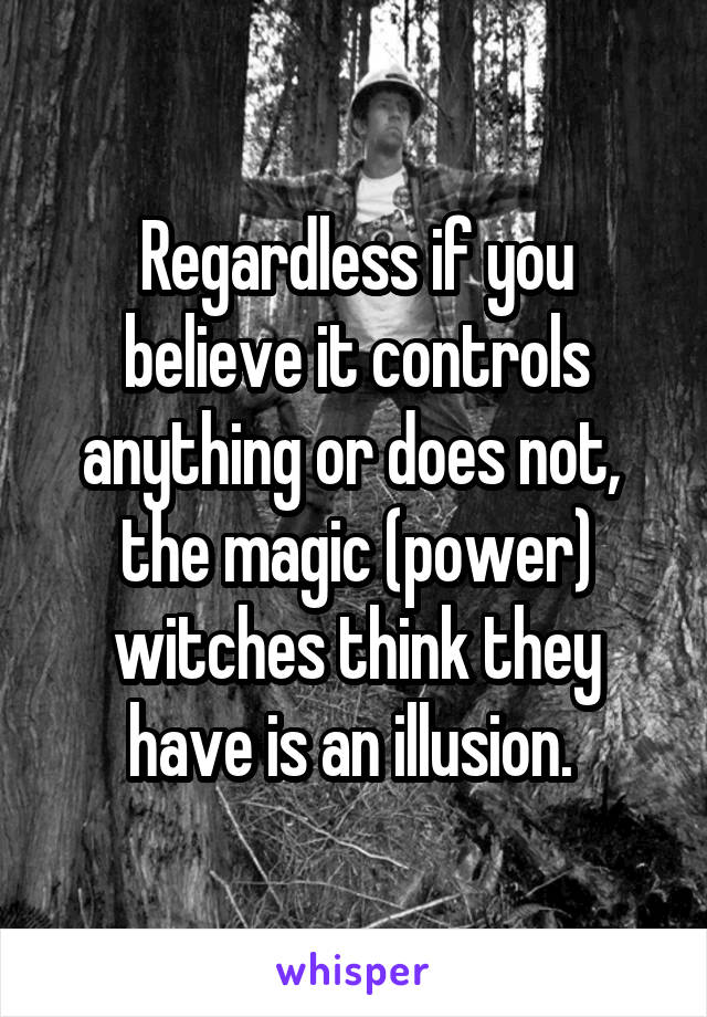 Regardless if you believe it controls anything or does not,  the magic (power) witches think they have is an illusion. 