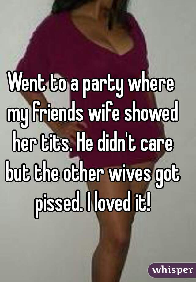 Went to a party where my friends wife showed her tits. He didn't care but the other wives got pissed. I loved it!