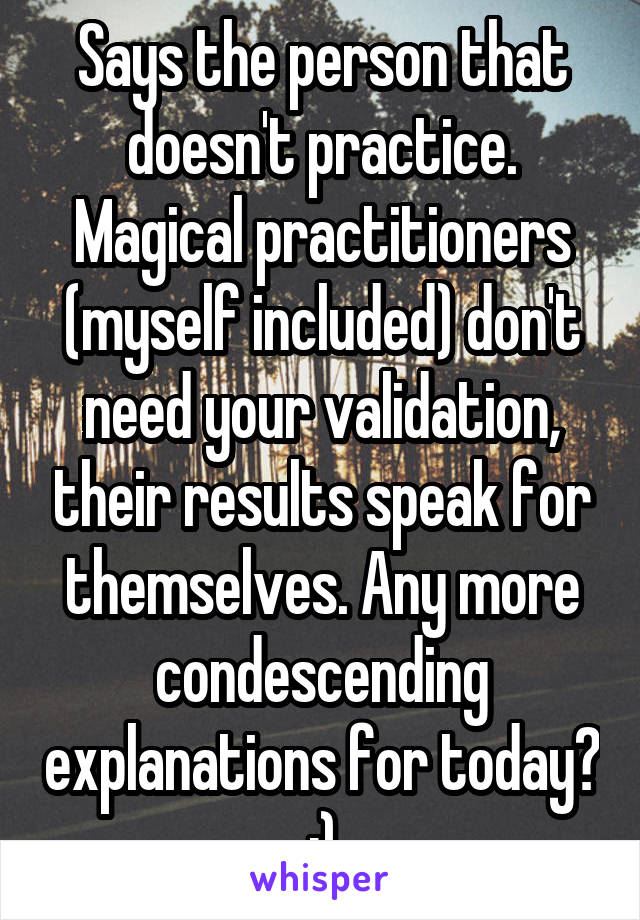 Says the person that doesn't practice. Magical practitioners (myself included) don't need your validation, their results speak for themselves. Any more condescending explanations for today? :)