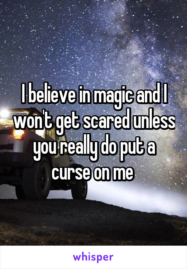 I believe in magic and I won't get scared unless you really do put a curse on me 