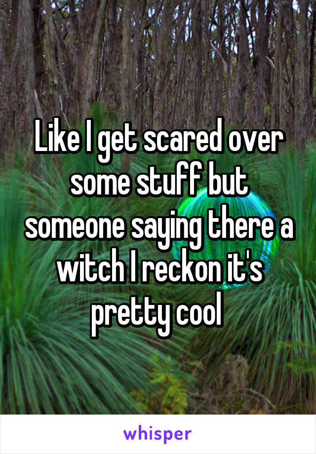 Like I get scared over some stuff but someone saying there a witch I reckon it's pretty cool 