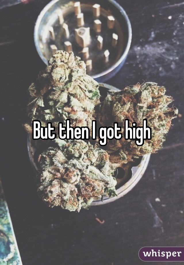 But then I got high