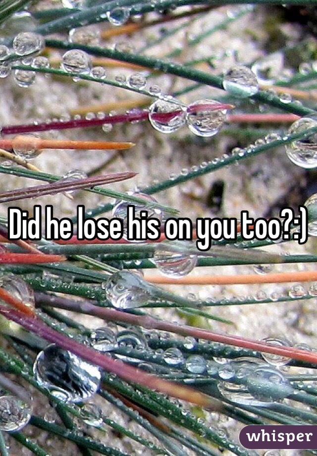Did he lose his on you too?:)