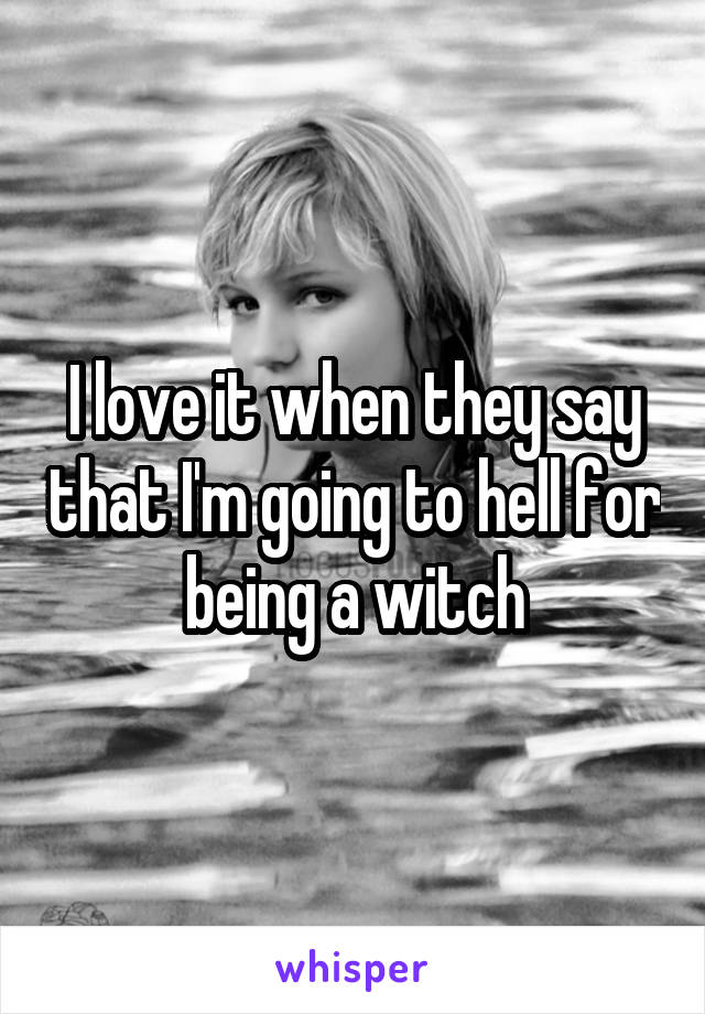 I love it when they say that I'm going to hell for being a witch