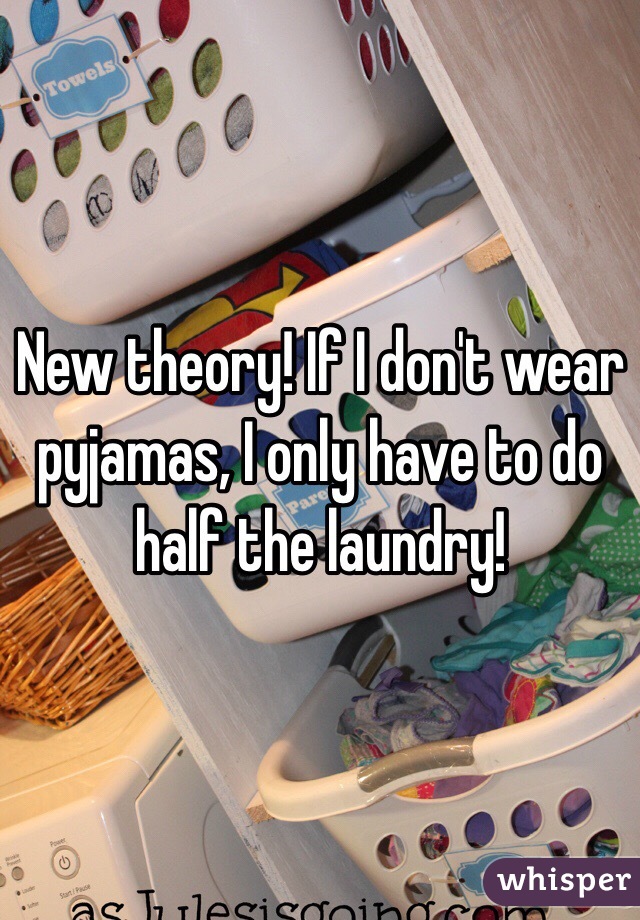 New theory! If I don't wear pyjamas, I only have to do half the laundry!