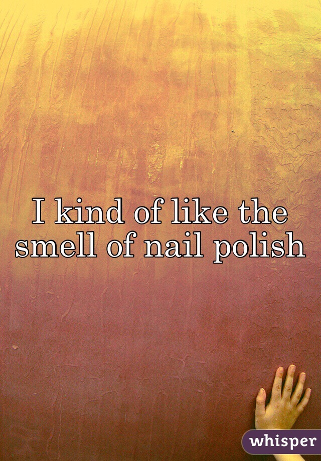 I kind of like the smell of nail polish