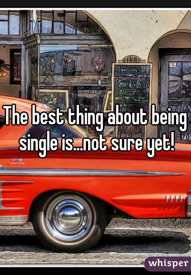 The best thing about being single is...not sure yet!