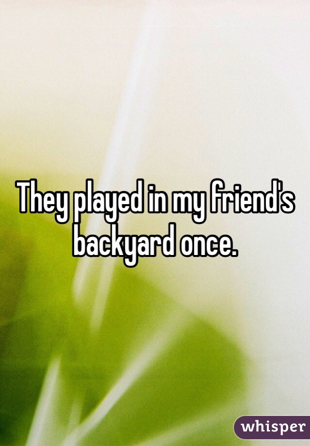They played in my friend's backyard once. 