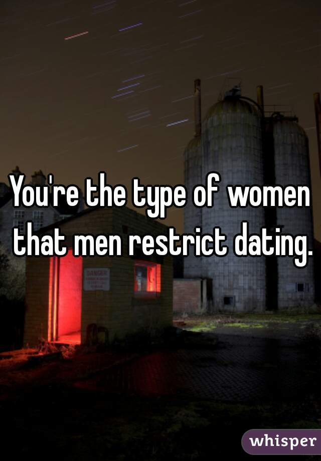You're the type of women that men restrict dating.