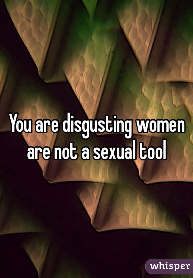 You are disgusting women are not a sexual tool
