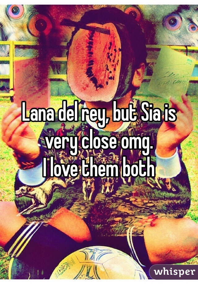 Lana del rey, but Sia is very close omg.
I love them both 