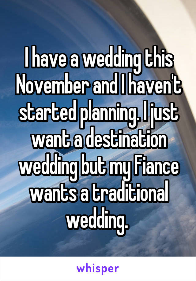 I have a wedding this November and I haven't started planning. I just want a destination wedding but my Fiance wants a traditional wedding. 